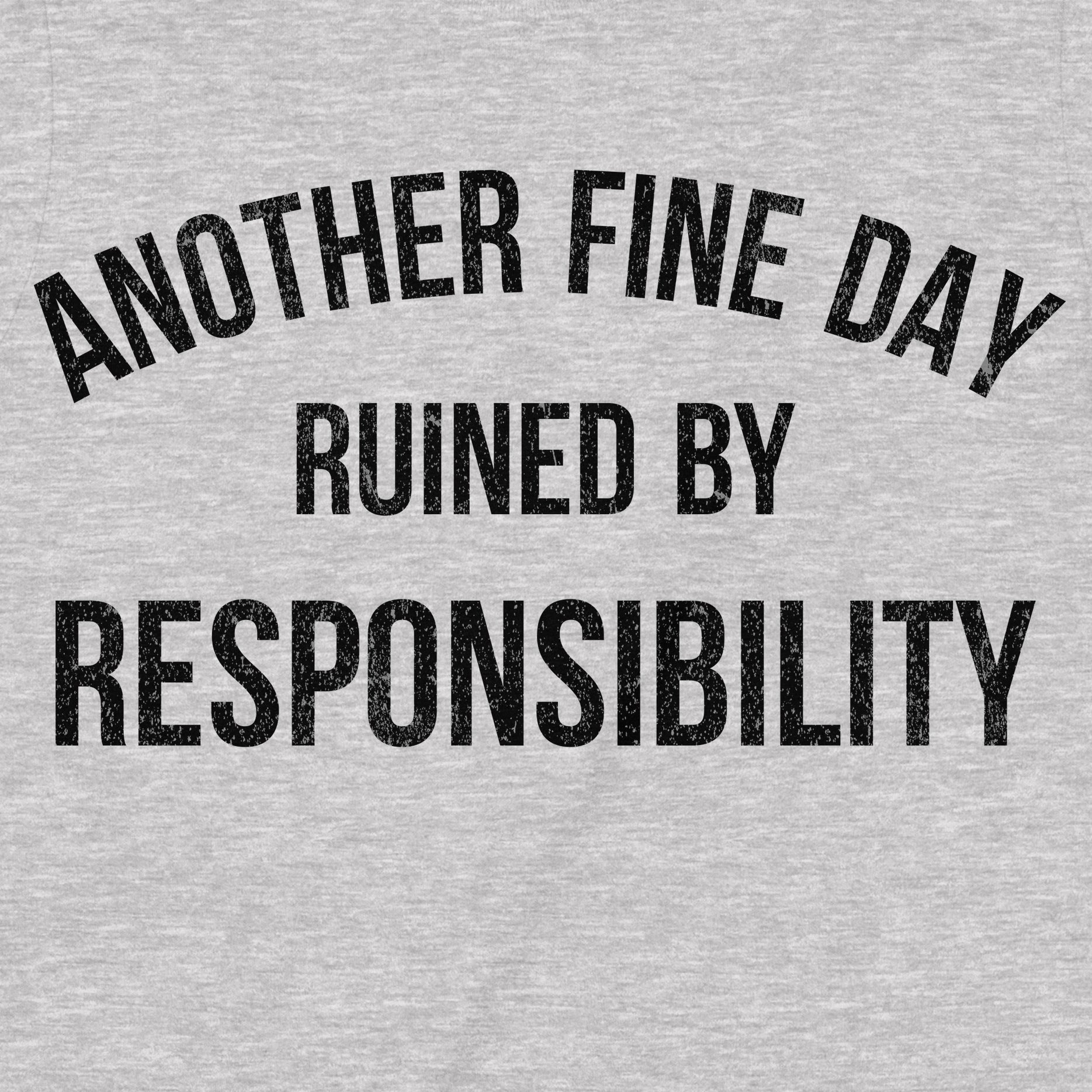 Closeup of gray shirt with bold black text Another Fine Day Ruined by Responsibility