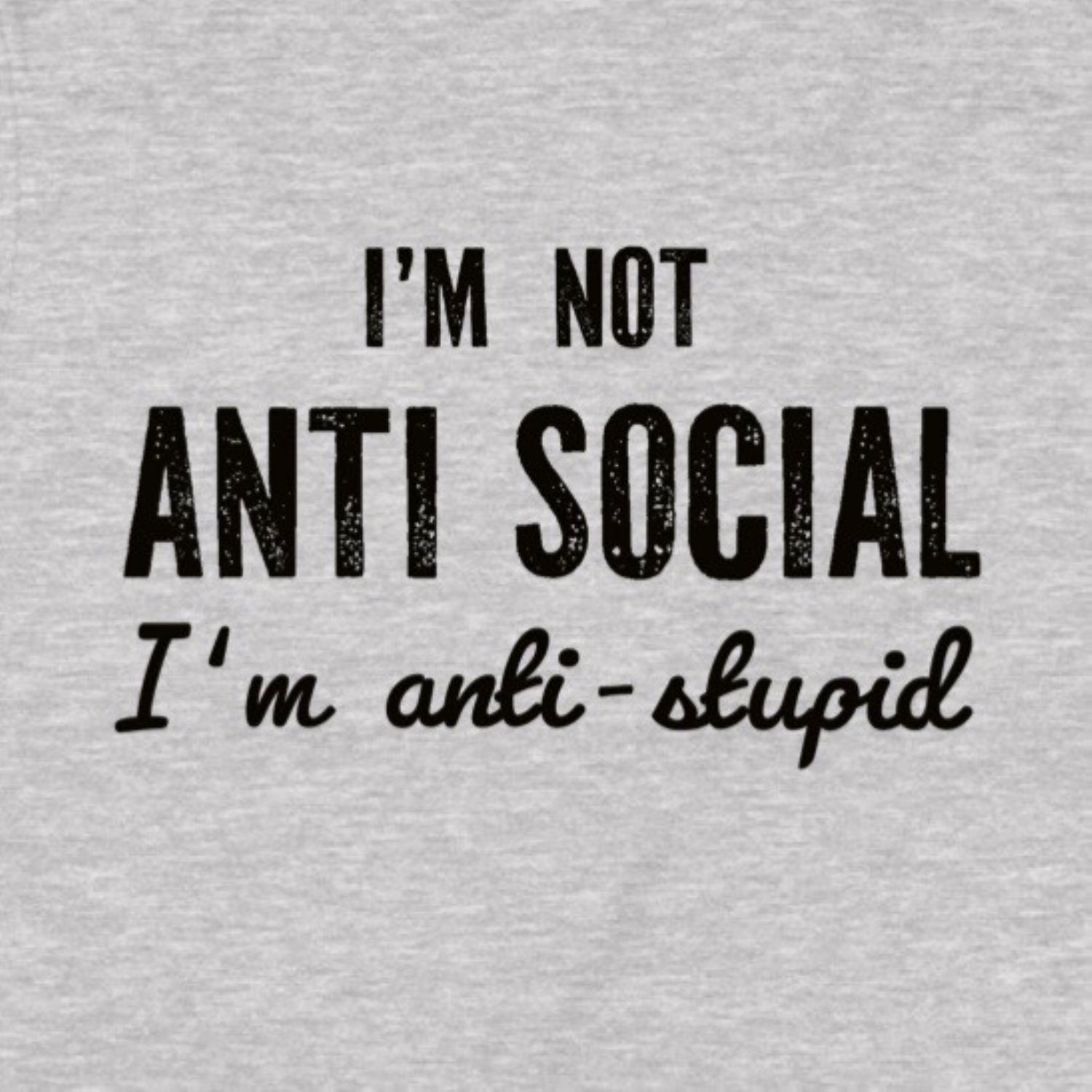 Closeup of heather grey shirt with bold black text reading I'm not anti social I'm anti stupid