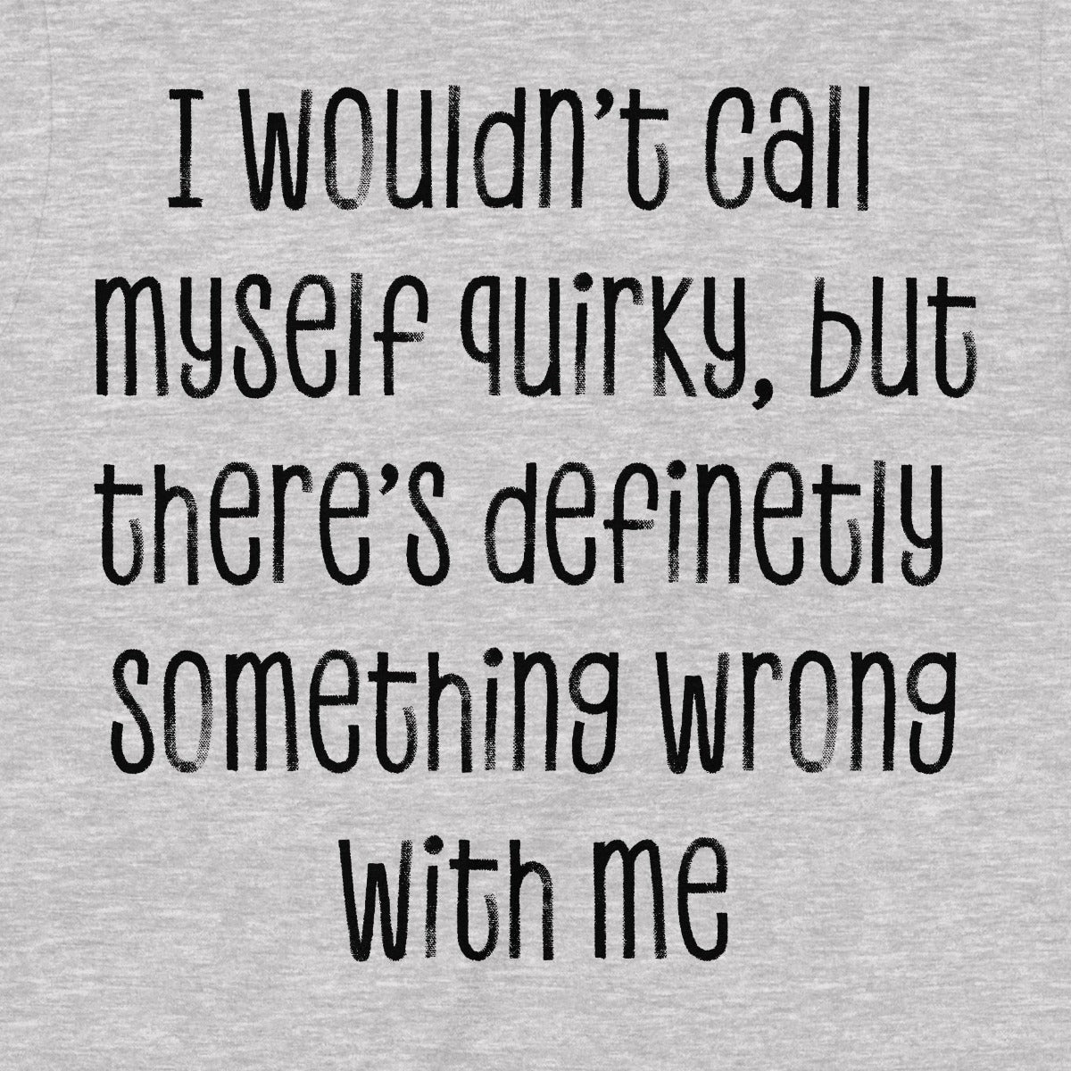 Close-up of grey t-shirt with black text reading I wouldn’t call myself quirky but something wrong with me