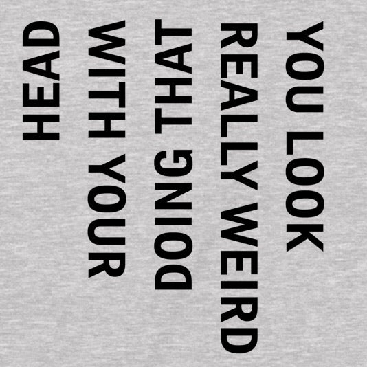 Closeup of grey t-shirt with vertical novelty text saying you look really weird doing that with your head