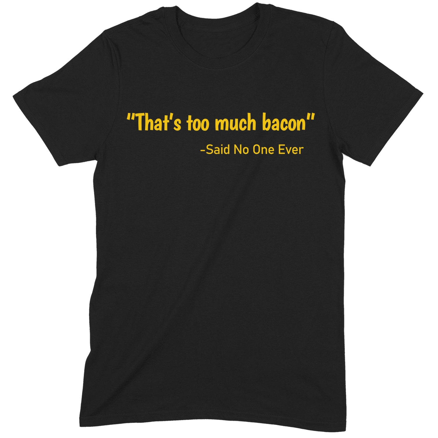 Black unisex t-shirt with yellow text that reads That's too much bacon said no one ever, displayed flat on white background
