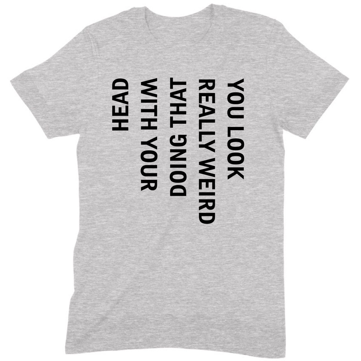 Grey flat lay t-shirt with vertical black text reading you look really weird doing that with your head