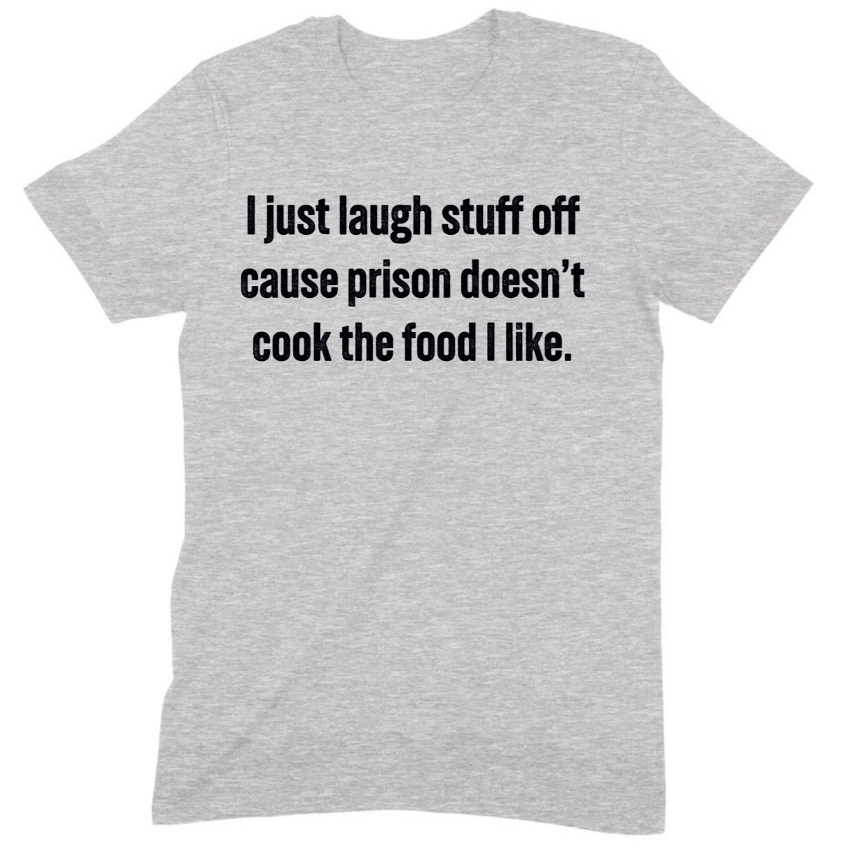 Gray t-shirt with black text saying I just laugh stuff off cause prison doesn’t cook the food I like flat lay