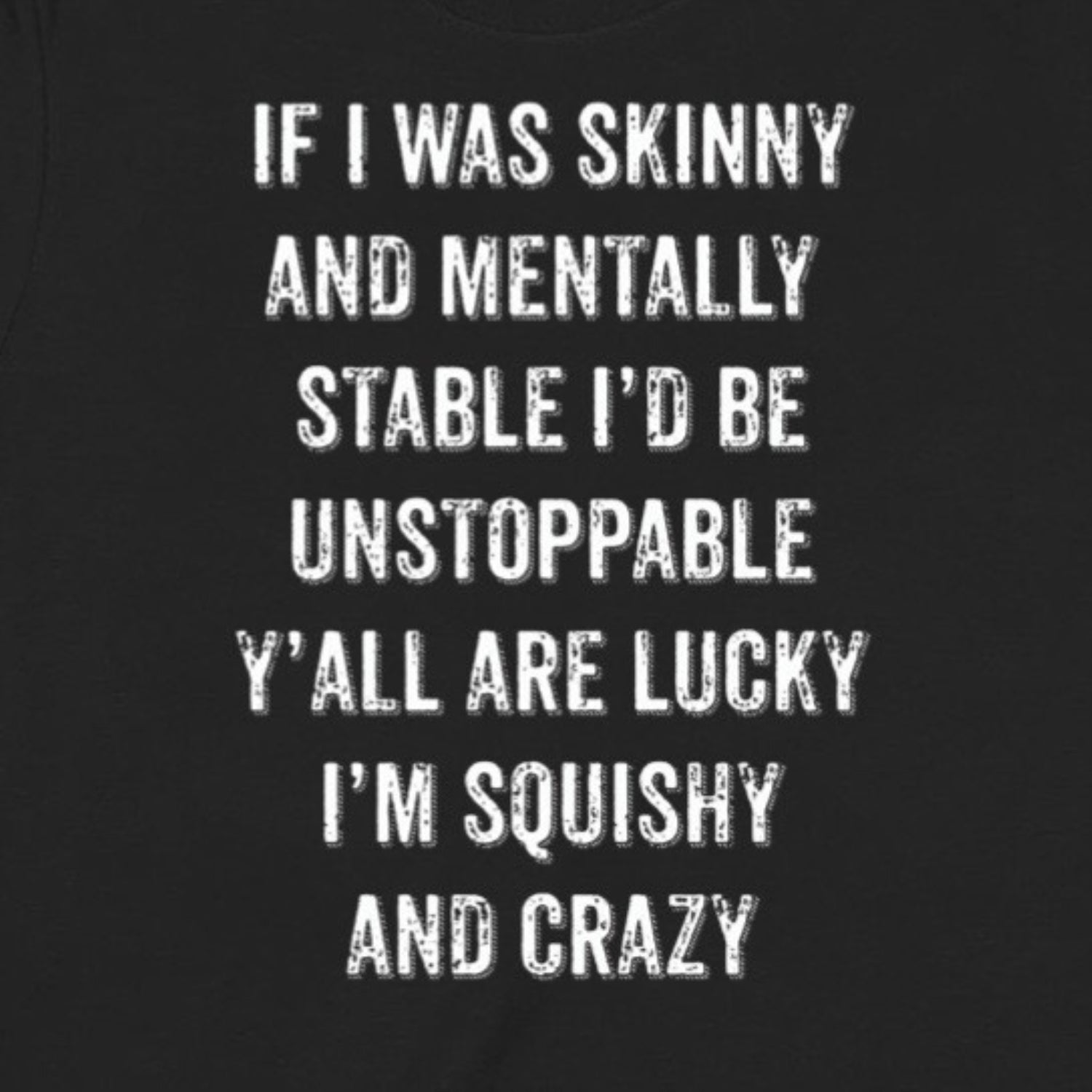 Closeup of black t-shirt with white text reading if I was skinny and mentally stable I’d be unstoppable y’all are lucky I’m squishy and crazy