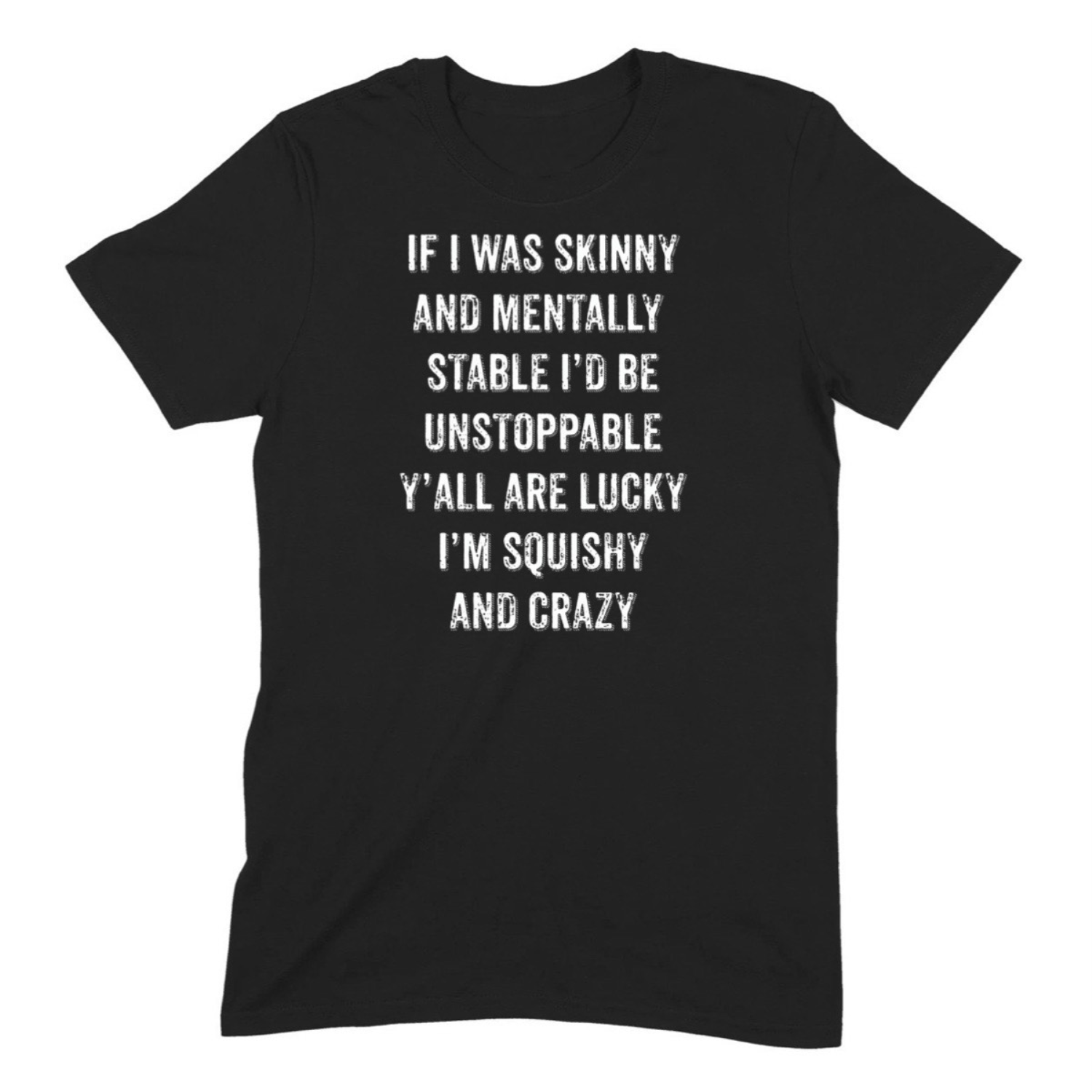 Black t-shirt with bold white text saying if I was skinny and mentally stable I’d be unstoppable y’all are lucky I’m squishy and crazy