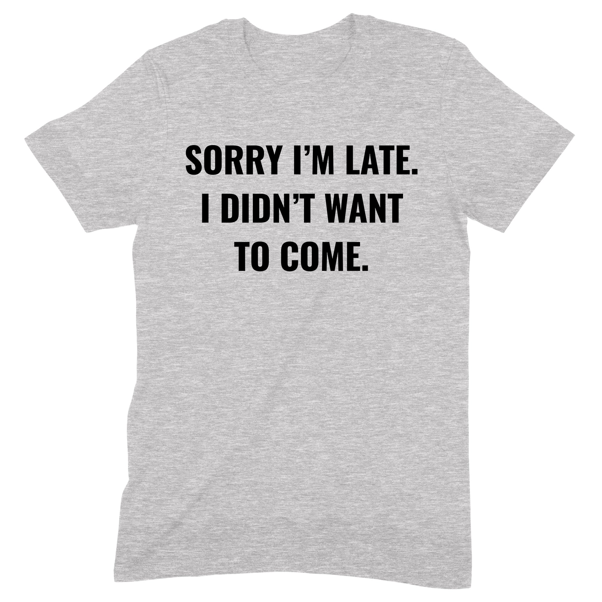 Grey unisex t-shirt with bold black text saying sorry I’m late I didn’t want to come