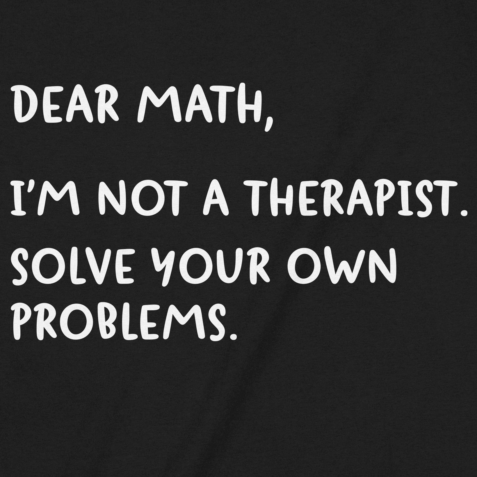 Closeup of black shirt with funny math quote saying Dear Math I'm not a therapist solve your own problems