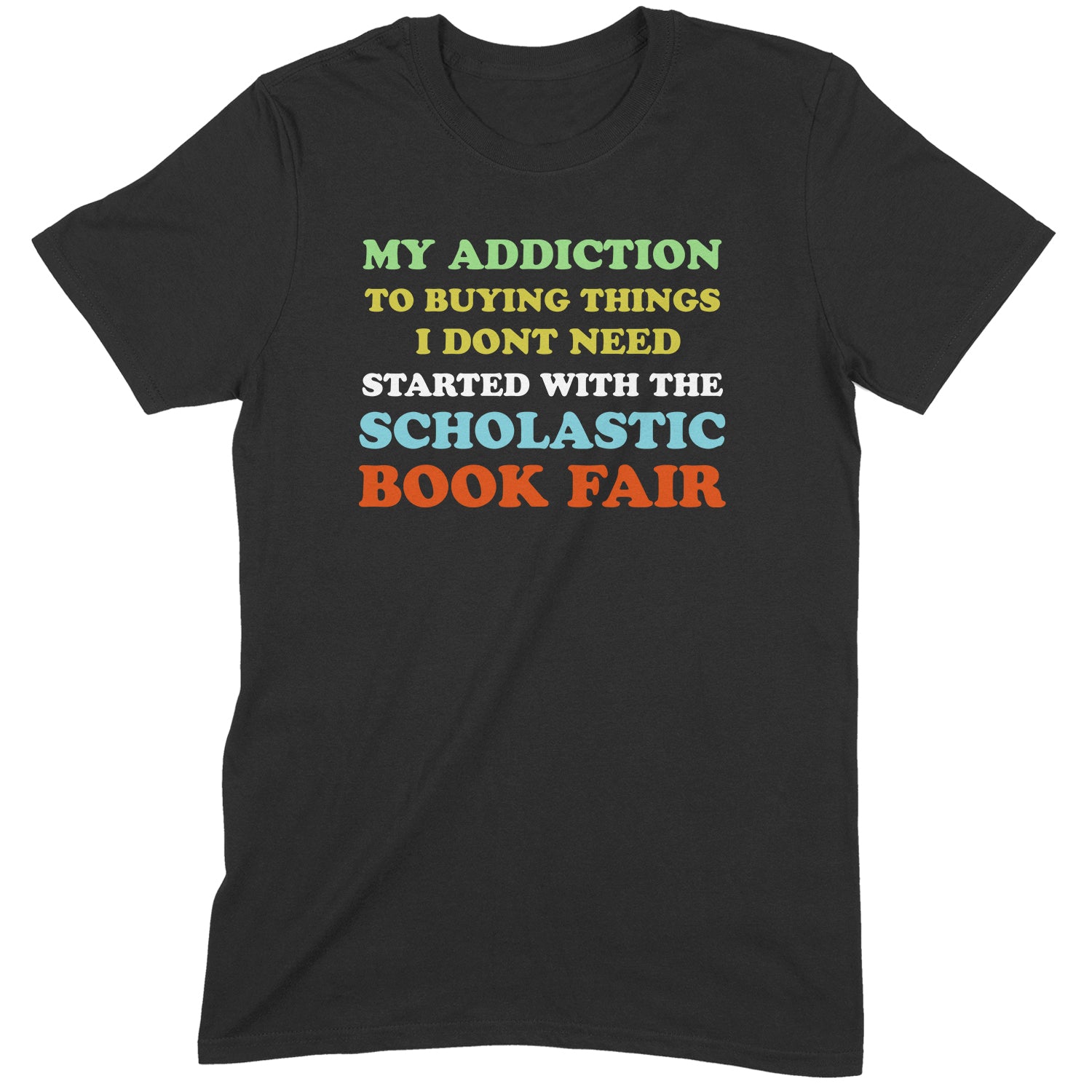 Black graphic tee with colorful text that reads “My addiction to buying things I don’t need started with the Scholastic Book Fair.”